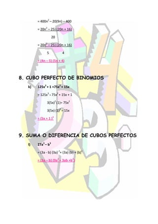 = 400n2 – 20(9n) – 400

        = 20n2 – 25) (20n + 16)

                    20

        = 20n2 – 25) (20n + 16)

               5          4

        = (4n – 5) (5n + 4)



8. CUBO PERFECTO DE BINOMIOS
   k)   125x3 + 1 +75x2 + 15x

        = 125x3 + 75x2 + 15x + 1

               3(5x)2 (1)= 75x2

               3(5x) (1)2 = 15x

        = (5x + 1 )3



9. SUMA O DIFERENCIA DE CUBOS PERFECTOS
   l)   27a3 – b3

        = (3a - b) (3a) 2+ (3a) (b) + (b)2

        = (3a – b) (9a2 + 3ab +b2)
 