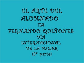 EL ARTE DEL
ALUMNADO
IES
FERNANDO QUIÑONES
DÍA
INTERNACIONAL
DE LA MUJER
(2ª parte)