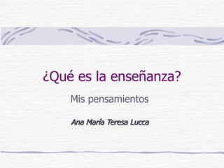 ¿Qué es la enseñanza?
    Mis pensamientos

    Ana María Teresa Lucca
 