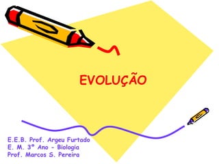 E.E.B. Prof. Argeu Furtado E. M. 3º Ano - Biologia Prof. Marcos S. Pereira EVOLUÇÃO 