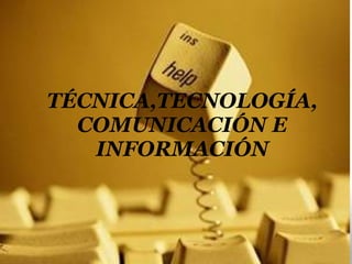 TÉCNICA,TECNOLOGÍA, COMUNICACIÓN E INFORMACIÓN 