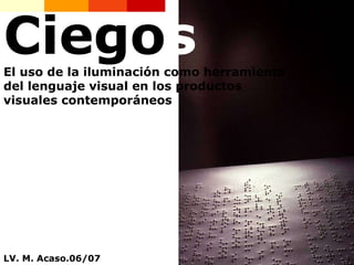Ciego s El uso de la iluminación como herramienta del lenguaje visual en los productos visuales contemporáneos LV. M. Acaso.06/07 