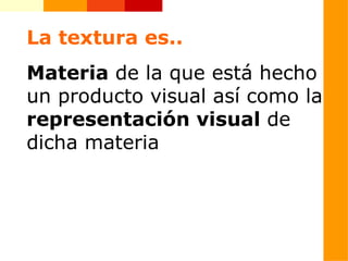 La textura es.. Materia  de la que está hecho un producto visual así como la  representación visual  de dicha materia 