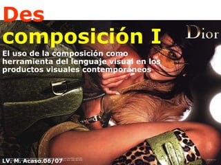 Des  c omposición I El uso de la composición como herramienta del lenguaje visual en los productos visuales contemporáneos LV. M. Acaso.06/07 