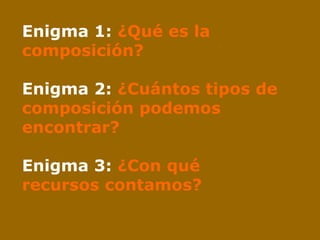 Enigma 1:  ¿Qué es la composición? Enigma 2:  ¿Cuántos tipos de composición podemos encontrar? Enigma 3:  ¿Con qué recursos contamos?  