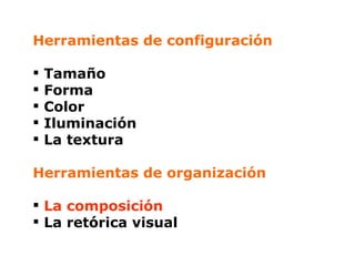   Herramientas de configuración Tamaño Forma Color Iluminación La textura Herramientas de organización La composición La retórica visual 