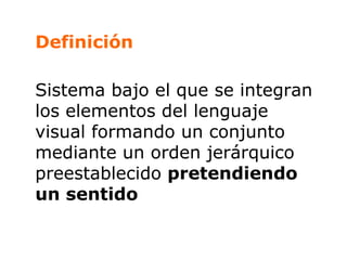 Definición Sistema bajo el que se integran los elementos del lenguaje visual formando un conjunto mediante un orden jerárquico preestablecido  pretendiendo un sentido 