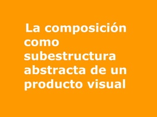 La composición como subestructura abstracta de un producto visual 