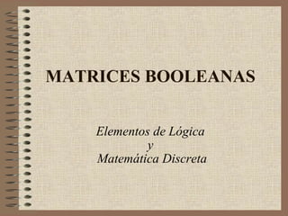 MATRICES BOOLEANAS Elementos de Lógica  y  Matemática Discreta 