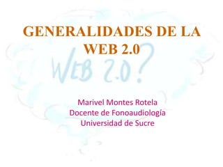 GENERALIDADES DE LA WEB 2.0 Marivel Montes Rotela Docente de Fonoaudiología Universidad de Sucre 