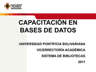 CAPACITACIÓN EN
BASES DE DATOS
UNIVERSIDAD PONTIFICIA BOLIVARIANA
         VICERRECTORÍA ACADÉMICA
           SISTEMA DE BIBLIOTECAS
                              2011
 