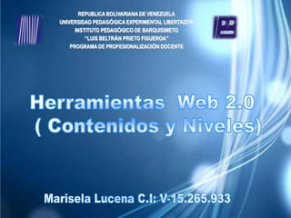 REPUBLICA BOLIVARIANA DE VENEZUELA UNIVERSIDAD PEDAGÓGICA EXPERIMENTAL LIBERTADOR INSTITUTO PEDAGÓGICO DE BARQUISIMETO “LUIS BELTRÁN PRIETO FIGUEROA” PROGRAMA DE PROFESIONALIZACIÓN DOCENTE Herramientas  Web 2.0   ( Contenidos y Niveles) Marisela Lucena C.I: V-15.265.933 