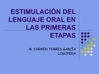 ESTIMULACIÓN DEL LENGUAJE ORAL EN LAS PRIMERAS ETAPAS M. CARMEN TORRES GARCÍA LOGOPEDA 