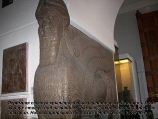 Огромная статуя крылатого льва с человеческой головой. Одна из двух статуй под названием  “ ламассу ” , охранявших дворец от злых сил. Новоассирийского происхождения. Около 865 г до н.э. 