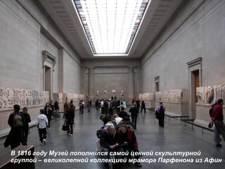 В 1816 году Музей пополнился самой ценной скульптурной группой – великолепной коллекцией мрамора Парфенона из Афин 
