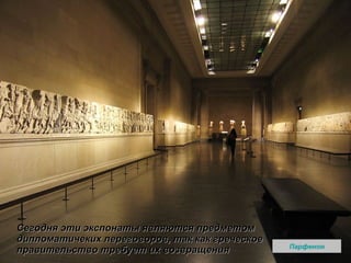 Сегодня эти экспонаты являются предметом дипломатичеких переговоров, так как греческое правительство требует их возвращения  Парфенон 