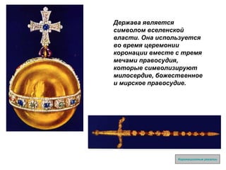 Держава является символом вселенской власти. Она используется во время церемонии коронации вместе с тремя мечами правосудия, которые символизируют милосердие, божественное и мирское правосудие. Коронационные регалии 