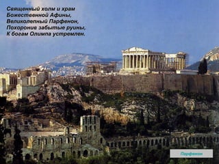 Священный холм и храм Божественной Афины, Великолепный Парфенон, Похоронив забытые руины, К богам Олимпа устремлен.   Парфенон 