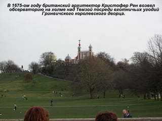 В 1675-ом году британский архитектор Кристофер Рен возвел обсерваторию на холме над Темзой посреди охотничьих угодий Гринвичского королевского дворца.  