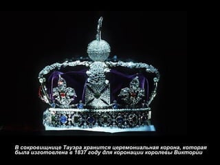 В сокровищнице Тауэра хранится церемониальная корона, которая была изготовлена в 1837 году для коронации королевы Виктории 