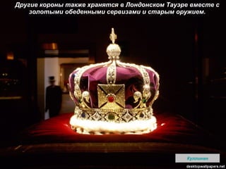 Другие короны также хранятся в Лондонском Тауэре вместе с золотыми обеденными сервизами и старым оружием. Куллинан 