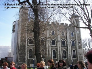 В Белой Башне Вильгельма Завоевателя выставлена коллекция королевских доспехов, включая доспехи Генриха  VIII 