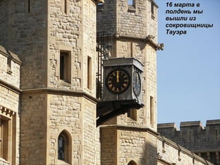 16 марта в полдень мы вышли из сокровищницы Тауэра 