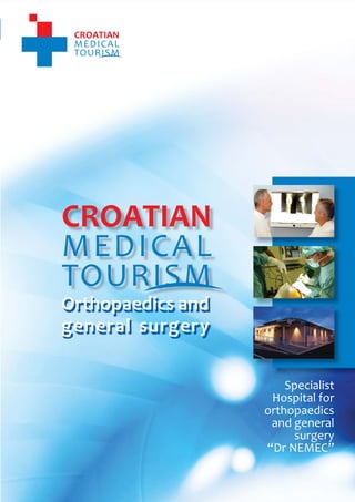 1
                                    CROATIAN MEDICAL TOURISM
                                           Orthopaedics and general surgery




    Orthopaedics and
    general surgery

                                                        Specialist
                                                     Hospital for
                                                    orthopaedics
                                                     and general
                                                         surgery
                                                    “Dr NEMEC”


          www.croatianmedicaltourism.com
 