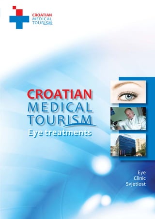 1
                                   CROATIAN MEDICAL TOURISM
                                                Eye Clinic Svjetlost




    Eye treatments



                                                       Eye
                                                     Clinic
                                                  Svjetlost




         www.croatianmedicaltourism.com
 