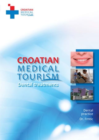 1
                                     CROATIAN MEDICAL TOURISM
                                                  Dental treatments




    Dental treatments



                                                     Dental
                                                    practice
                                                   Dr. Frntic




           www.croatianmedicaltourism.com
 