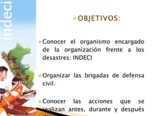 Conocer el organismo encargado de la organización frente a los desastres: INDECI Organizar las brigadas de defensa civil. Conocer las acciones que se realizan antes, durante y después de un sismo. OBJETIVOS:
