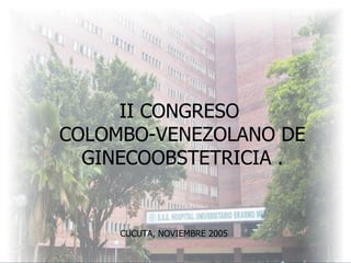 II CONGRESO  COLOMBO-VENEZOLANO DE GINECOOBSTETRICIA . CUCUTA, NOVIEMBRE 2005   