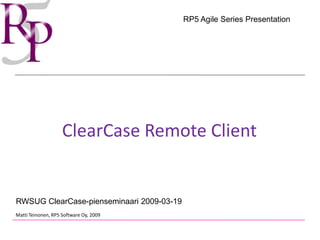 RP5 Agile Series Presentation




                    ClearCase Remote Client


RWSUG ClearCase-pienseminaari 2009-03-19
Matti Teinonen, RP5 Software Oy, 2009
 