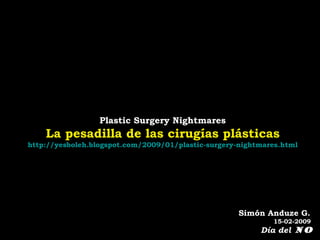 Plastic Surgery Nightmares
La pesadilla de las cirugías plásticas
(http://yesboleh.blogspot.com/2009/01/plastic-surgery-nightmares.html)
Simón Anduze G.
15-02-2009
Día del NO
 