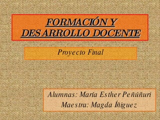 FORMACIÓN Y DESARROLLO DOCENTE Proyecto Final Alumnas: María Esther Peñúñuri Maestra: Magda Íñiguez 
