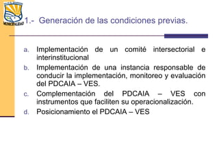 1.-  Generación de las condiciones previas. <ul><li>Implementación de un comité intersectorial e interinstitucional  </li>...
