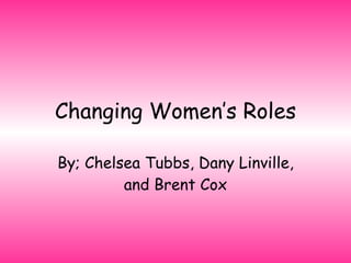 Changing Women’s Roles By; Chelsea Tubbs, Dany Linville, and Brent Cox 