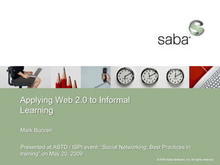 Applying Web 2.0 to Informal
Learning

Mark Bucceri


Presented at ASTD / ISPI event: “Social Networking: Best Practices in
training” on May 20, 2009
                                                       © 2009 Saba Software, Inc. All rights reserved
 