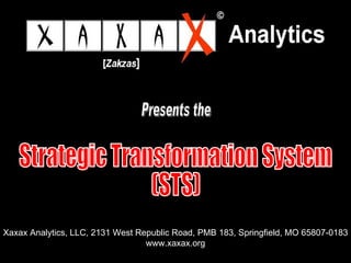 Strategic Transformation System (STS) Xaxax Analytics, LLC, 2131 West Republic Road, PMB 183, Springfield, MO 65807-0183 www.xaxax.org Presents the 