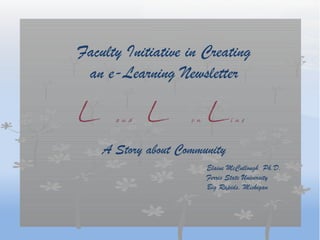 Faculty Initiative in Creating
 an e-Learning Newsletter

L     a n d   L L   o n          i n e



    A Story about Community
                          Elaine McCullough, Ph.D.
                          Ferris State University
                          Big Rapids, Michigan
 