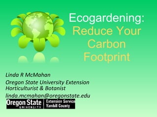 Ecogardening:   Reduce Your Carbon Footprint Linda R McMahan Oregon State University Extension Horticulturist & Botanist [email_address] 