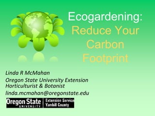 Ecogardening:Reduce Your Carbon Footprint Linda R McMahan Oregon State University Extension Horticulturist & Botanist linda.mcmahan@oregonstate.edu 