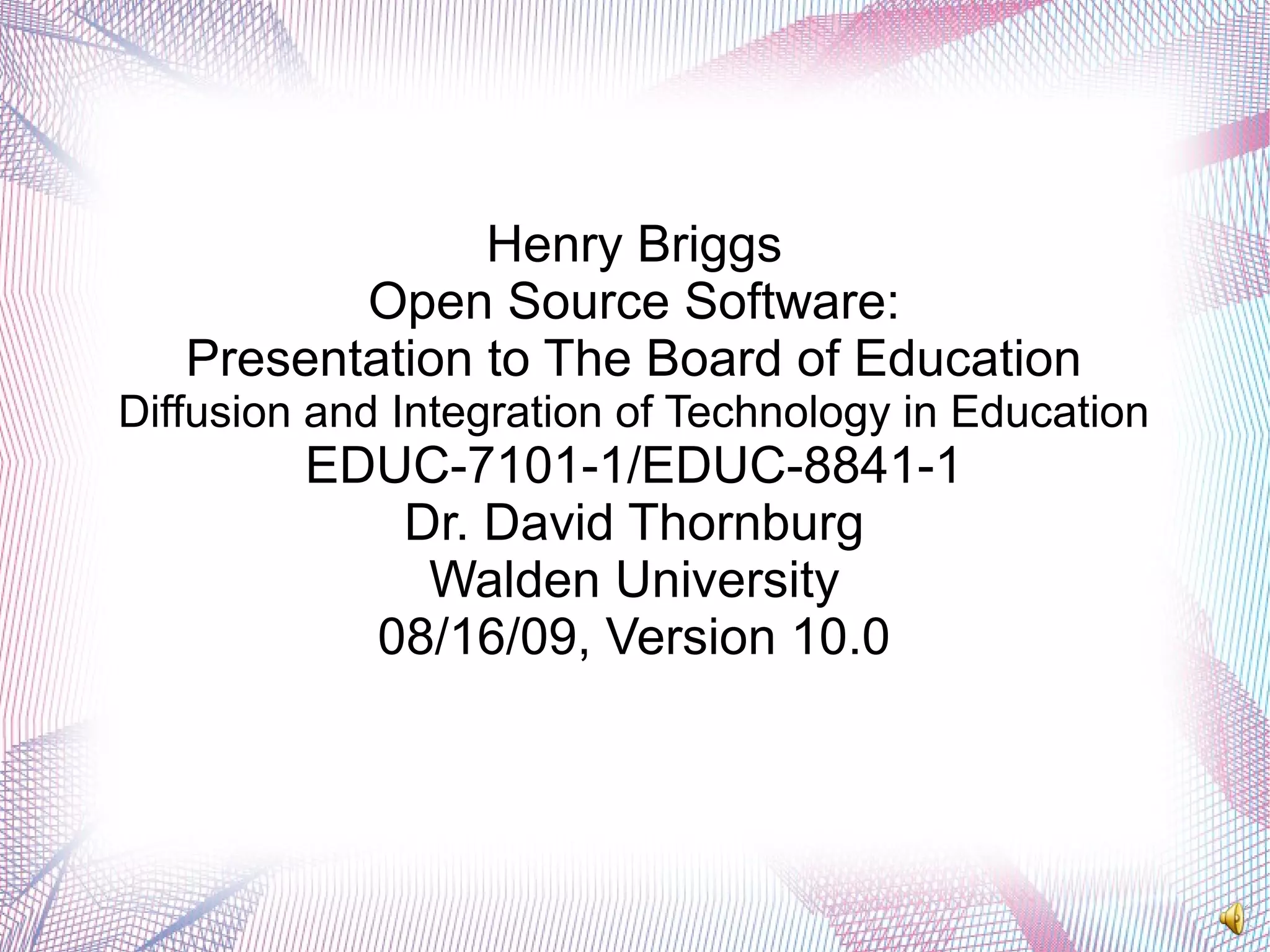 Henry Briggs
Open Source Software:
Presentation to The Board of Education
Diffusion and Integration of Technology in Education
EDUC-7101-1/EDUC-8841-1
Dr. David Thornburg
Walden University
08/16/09, Version 10.0
 