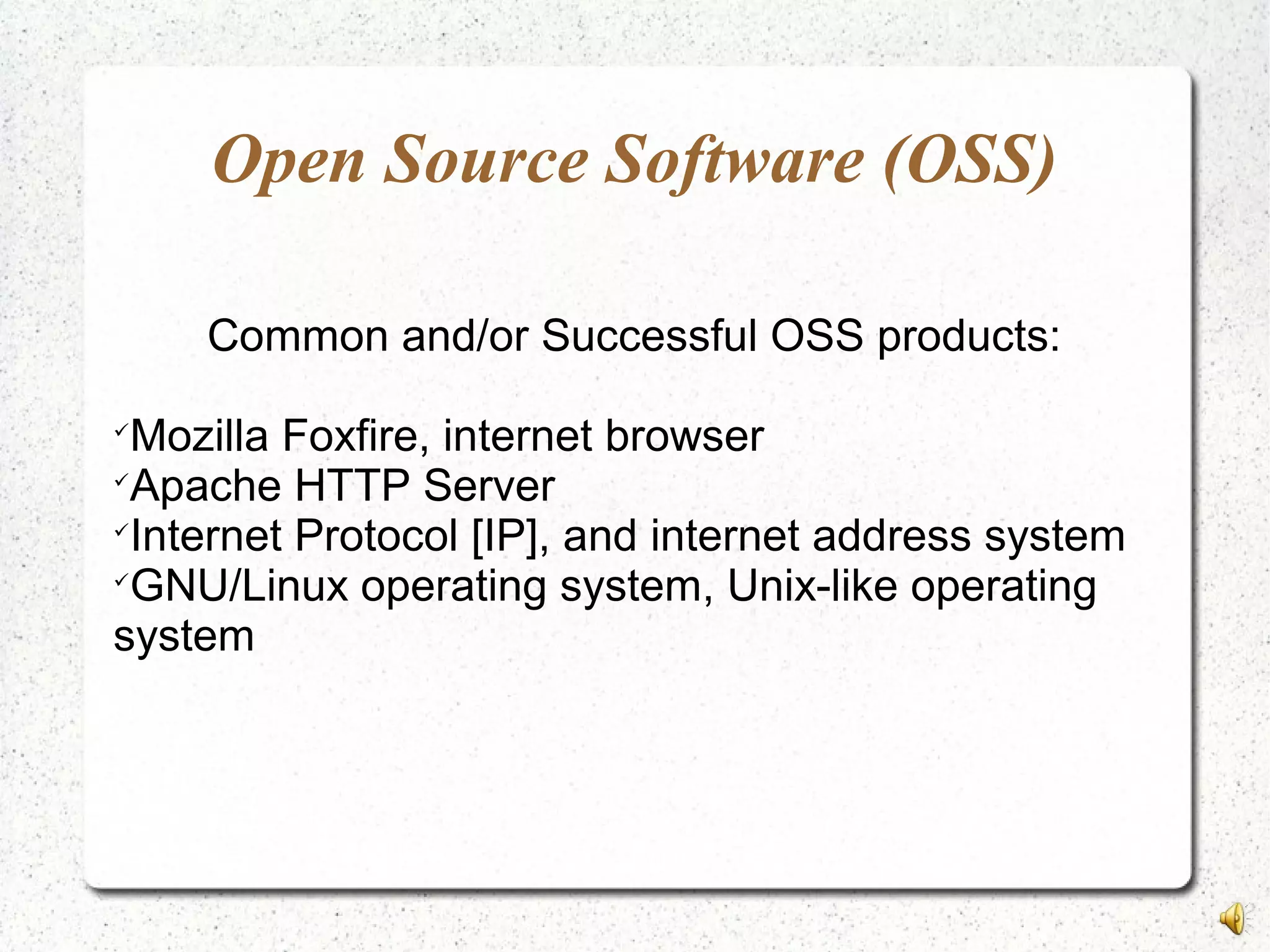 Open Source Software (OSS)
Common and/or Successful OSS products:

Mozilla Foxfire, internet browser

Apache HTTP Server

Internet Protocol [IP], and internet address system

GNU/Linux operating system, Unix-like operating
system
 