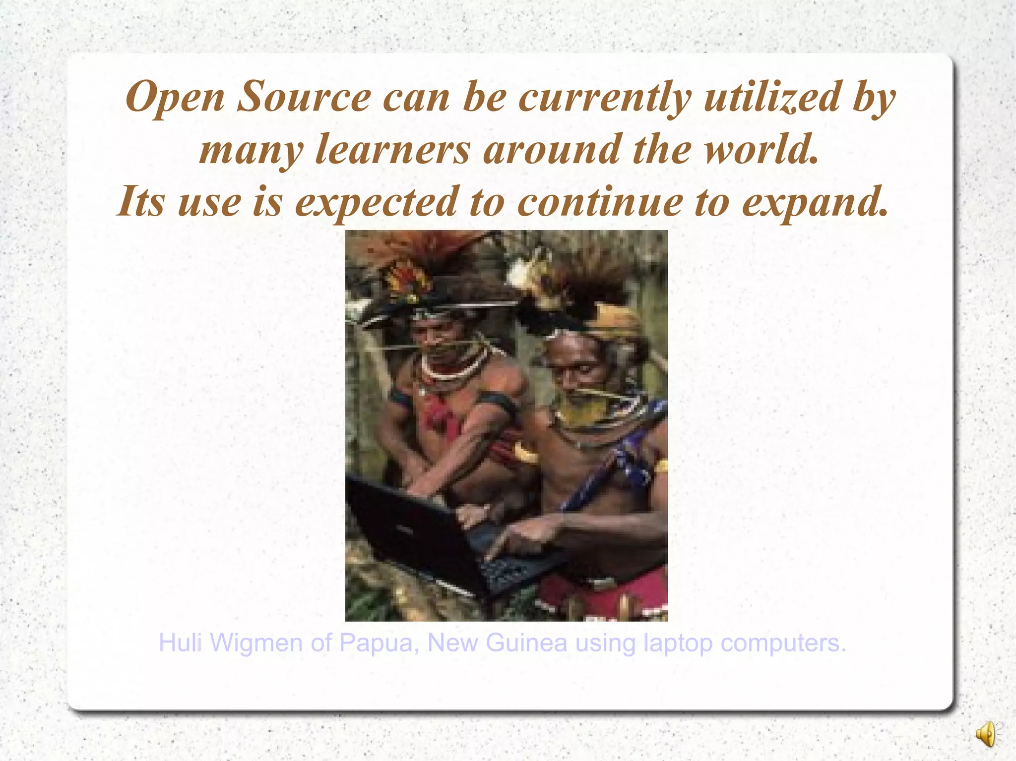 Open Source can be currently utilized by
many learners around the world.
Its use is expected to continue to expand.
Huli Wigmen of Papua, New Guinea using laptop computers.
 