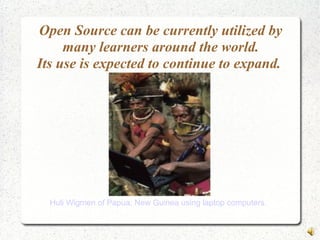 Open Source can be currently utilized by
many learners around the world.
Its use is expected to continue to expand.
Huli Wigmen of Papua, New Guinea using laptop computers.
 