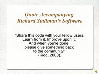 Quote Accompanying
Richard Stallman's Software
“Share this code with your fellow users.
Learn from it. Improve upon it.
And when you're done,
please give something back
to the community”
(Kidd, 2000).
 