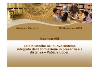 Massa – Carrara              10 dicembre 2008


                  Incontro AIB

     Le biblioteche nel nuovo sistema
integrato della formazione in presenza e a
         distanza – Patrizia Lùperi
 