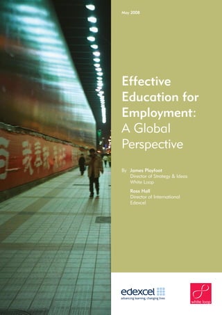 May 2008




Effective
Education for
Employment:
A Global
Perspective
By James Playfoot
   Director of Strategy & Ideas
   White Loop
    Ross Hall
    Director of International
    Edexcel
 