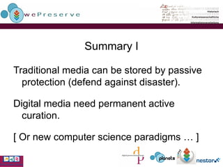 Summary I Traditional media can be stored by passive protection (defend against disaster). Digital media need permanent active curation. [ Or new computer science paradigms … ] 
